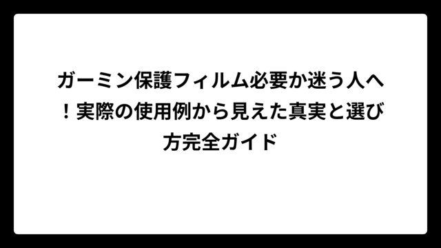 ガーミン保護フィルム必要か迷う人へ！実際の使用例から見えた真実と選び方完全ガイド