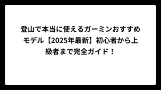 登山で本当に使えるガーミンおすすめモデル【2025年最新】初心者から上級者まで完全ガイド！