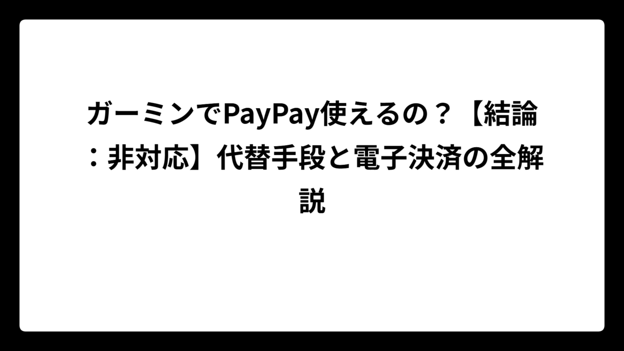 ガーミンでPayPay使えるの？【結論：非対応】代替手段と電子決済の全解説