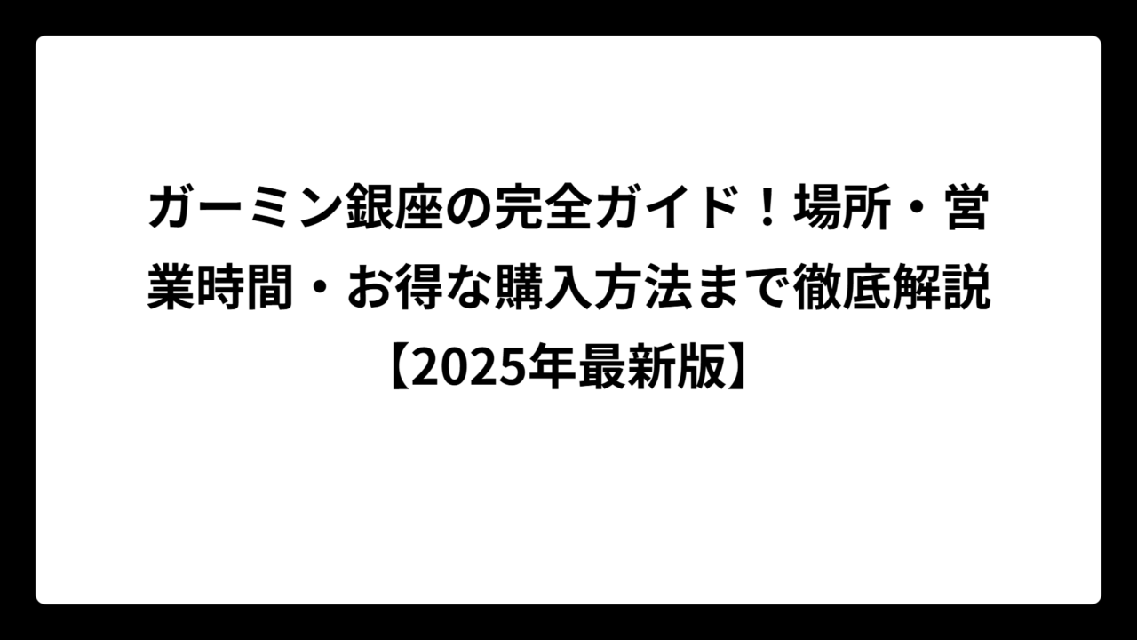 ガーミン銀座の完全ガイド！場所・営業時間・お得な購入方法まで徹底解説【2025年最新版】