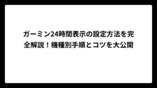 ガーミン24時間表示の設定方法を完全解説！機種別手順とコツを大公開
