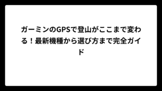 ガーミンのGPSで登山がここまで変わる！最新機種から選び方まで完全ガイド