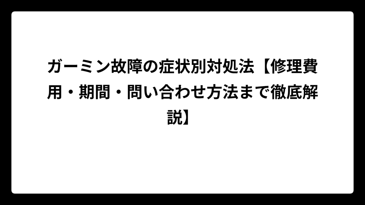 ガーミン故障の症状別対処法【修理費用・期間・問い合わせ方法まで徹底解説】