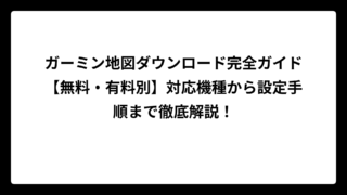 ガーミン地図ダウンロード完全ガイド【無料・有料別】対応機種から設定手順まで徹底解説！