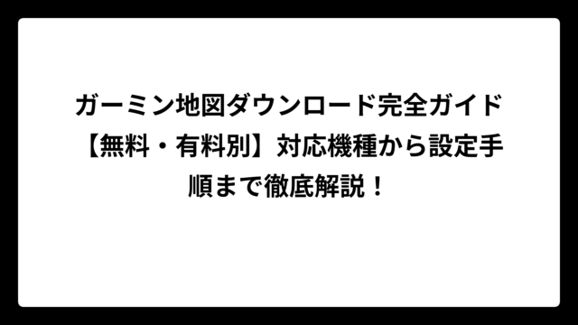 ガーミン地図ダウンロード完全ガイド【無料・有料別】対応機種から設定手順まで徹底解説！