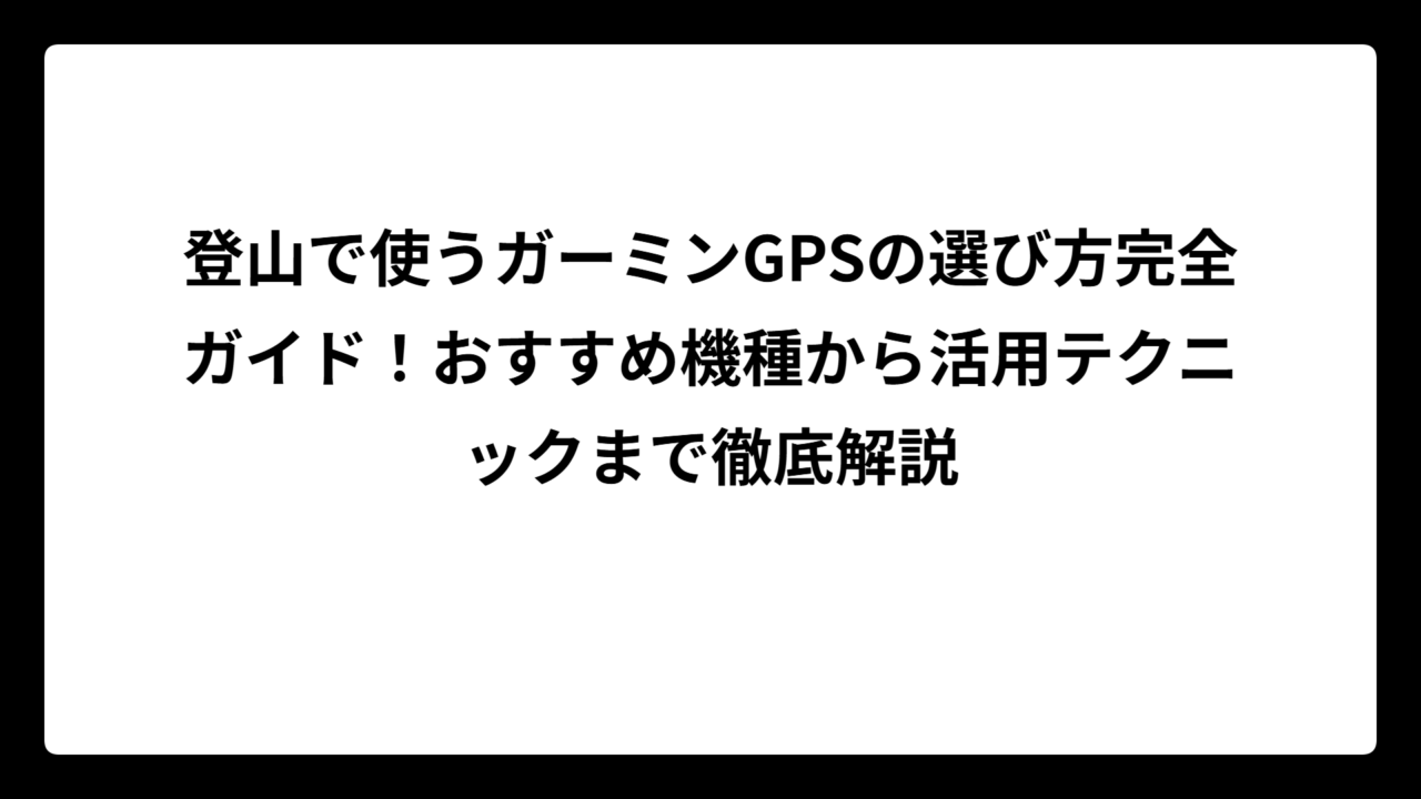 登山で使うガーミンGPSの選び方完全ガイド！おすすめ機種から活用テクニックまで徹底解説