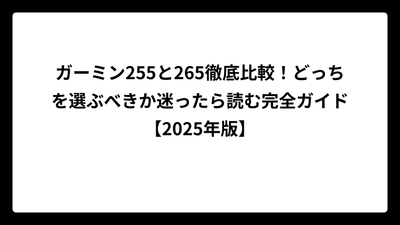 ガーミン255と265徹底比較！どっちを選ぶべきか迷ったら読む完全ガイド【2025年版】