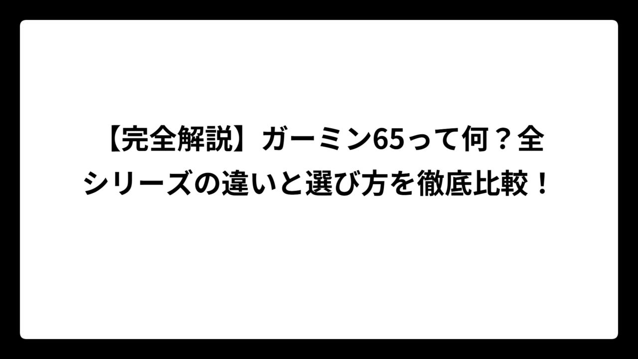 【完全解説】ガーミン65って何？全シリーズの違いと選び方を徹底比較！