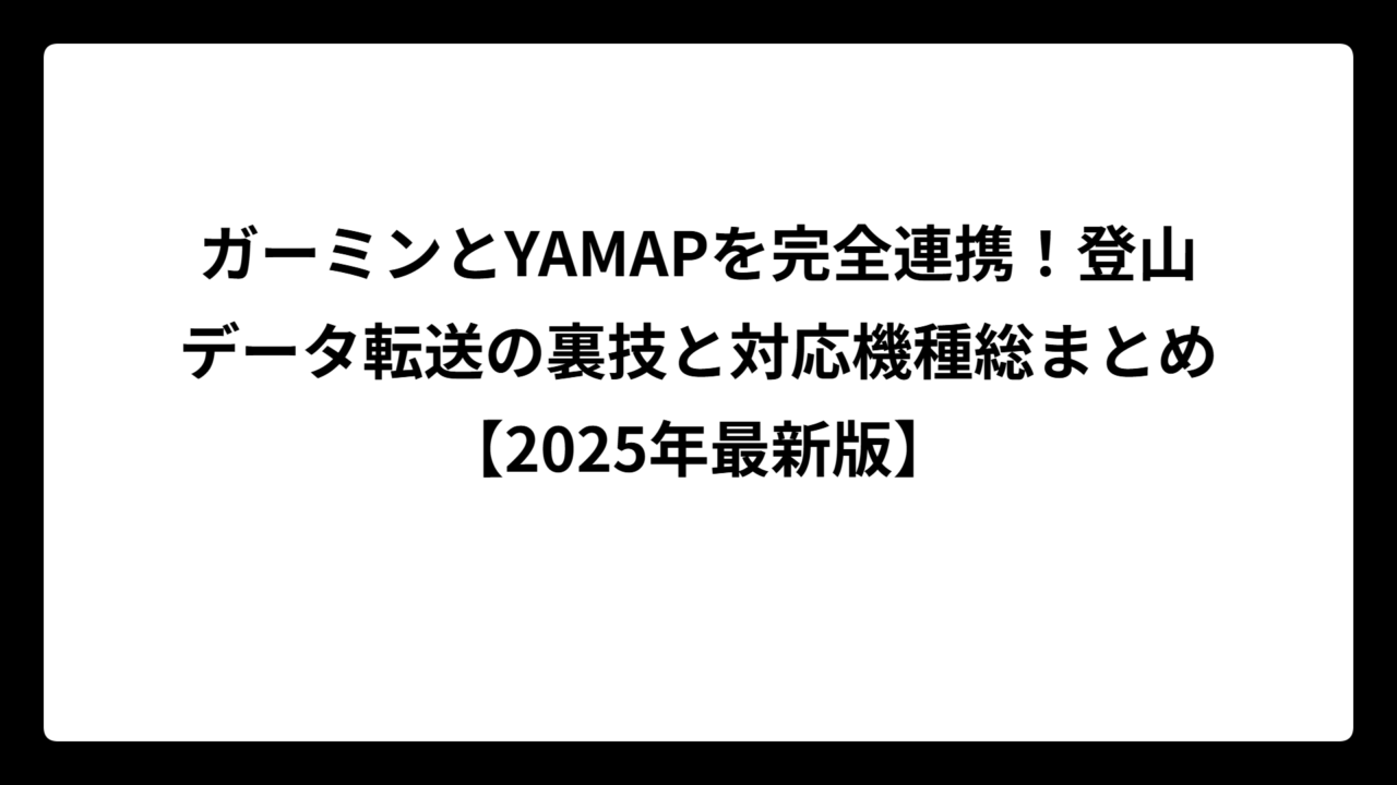 ガーミンとYAMAPを完全連携！登山データ転送の裏技と対応機種総まとめ【2025年最新版】