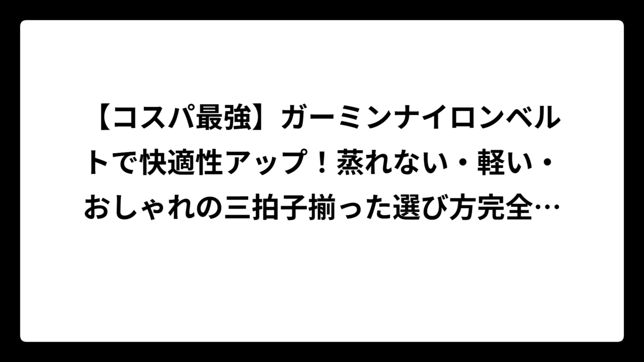 【コスパ最強】ガーミンナイロンベルトで快適性アップ！蒸れない・軽い・おしゃれの三拍子揃った選び方完全ガイド