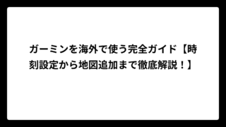 ガーミンを海外で使う完全ガイド【時刻設定から地図追加まで徹底解説！】