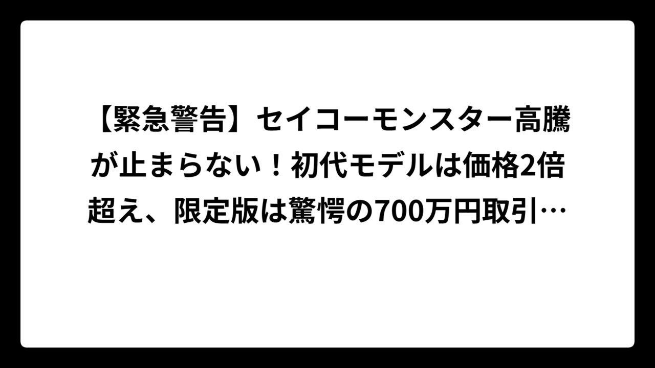 【緊急警告】セイコーモンスター高騰が止まらない！初代モデルは価格2倍超え、限定版は驚愕の700万円取引も発生中