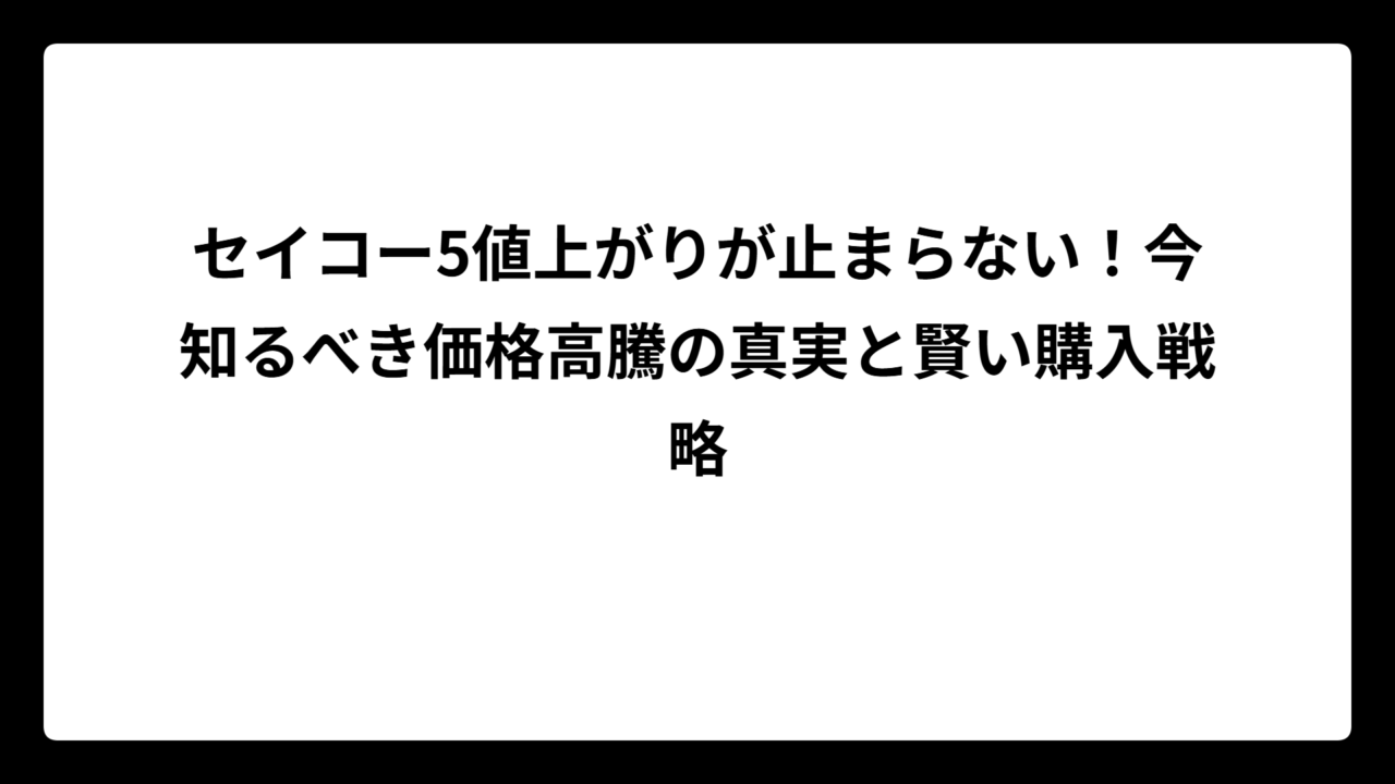 セイコー5値上がりが止まらない！今知るべき価格高騰の真実と賢い購入戦略