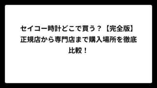 セイコー時計どこで買う？【完全版】正規店から専門店まで購入場所を徹底比較！