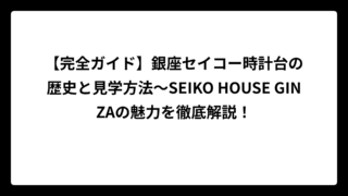 【完全ガイド】銀座セイコー時計台の歴史と見学方法〜SEIKO HOUSE GINZAの魅力を徹底解説！