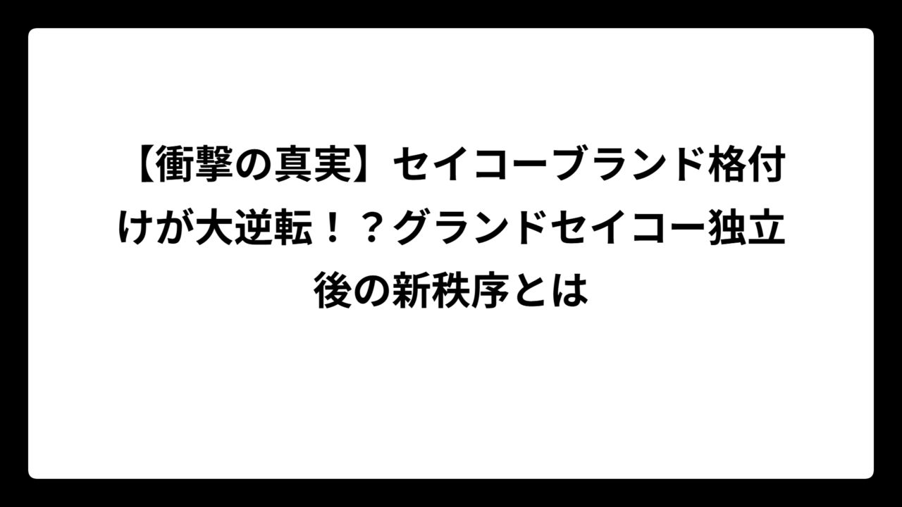 【衝撃の真実】セイコーブランド格付けが大逆転！？グランドセイコー独立後の新秩序とは