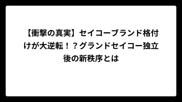 【衝撃の真実】セイコーブランド格付けが大逆転！？グランドセイコー独立後の新秩序とは