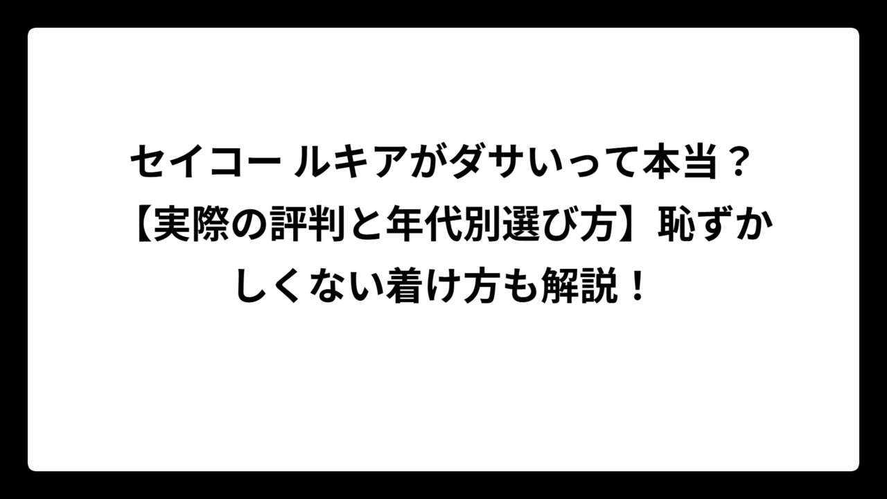 セイコー ルキアがダサいって本当？【実際の評判と年代別選び方】恥ずかしくない着け方も解説！
