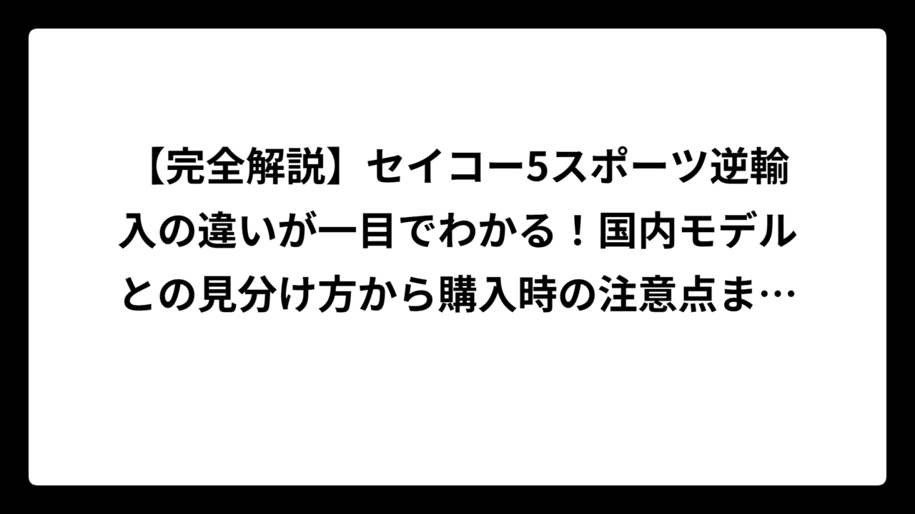 【完全解説】セイコー5スポーツ逆輸入の違いが一目でわかる！国内モデルとの見分け方から購入時の注意点まで徹底比較