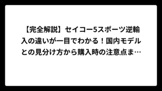 【完全解説】セイコー5スポーツ逆輸入の違いが一目でわかる！国内モデルとの見分け方から購入時の注意点まで徹底比較