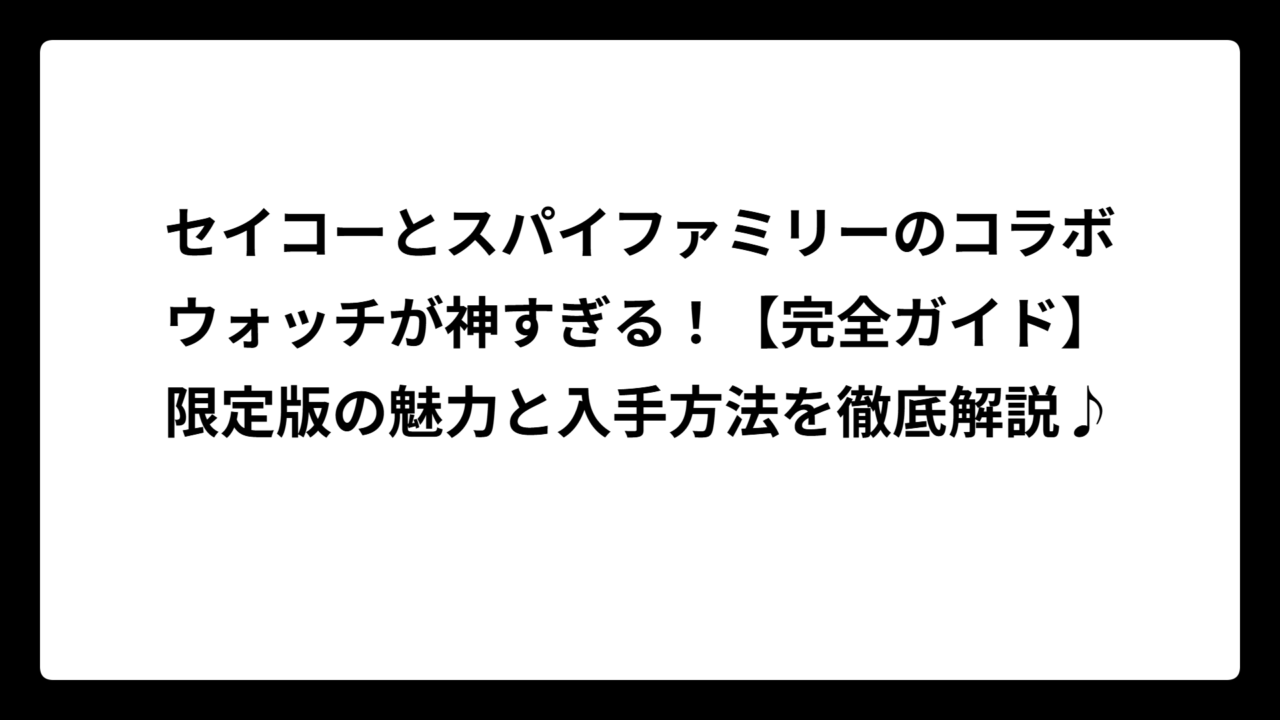セイコーとスパイファミリーのコラボウォッチが神すぎる！【完全ガイド】限定版の魅力と入手方法を徹底解説♪