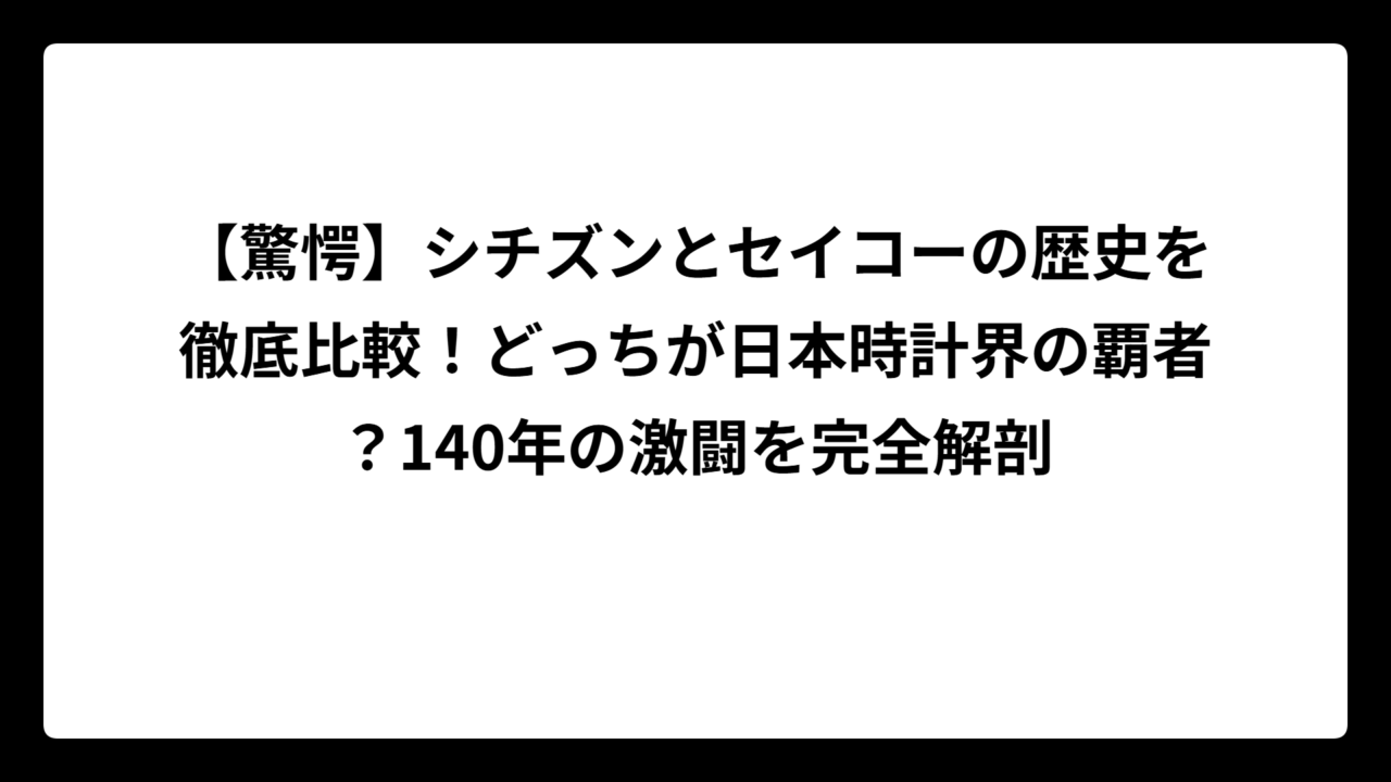 【驚愕】シチズンとセイコーの歴史を徹底比較！どっちが日本時計界の覇者？140年の激闘を完全解剖