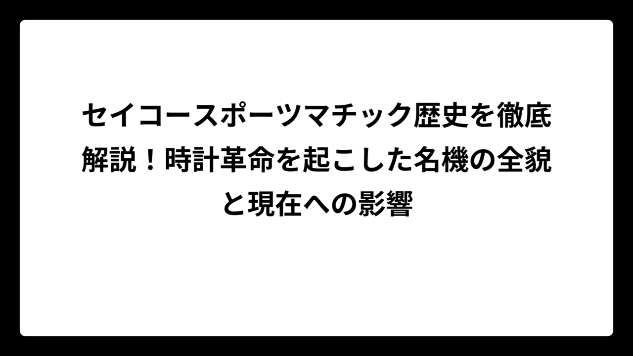 セイコースポーツマチック歴史を徹底解説！時計革命を起こした名機の全貌と現在への影響
