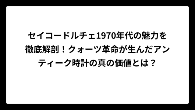 セイコードルチェ1970年代の魅力を徹底解剖！クォーツ革命が生んだアンティーク時計の真の価値とは？