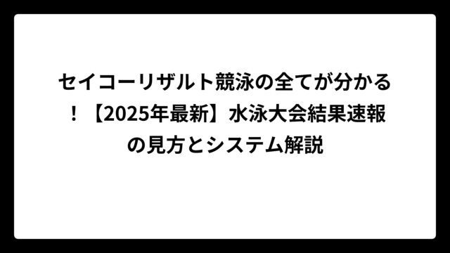 セイコーリザルト競泳の全てが分かる！【2025年最新】水泳大会結果速報の見方とシステム解説