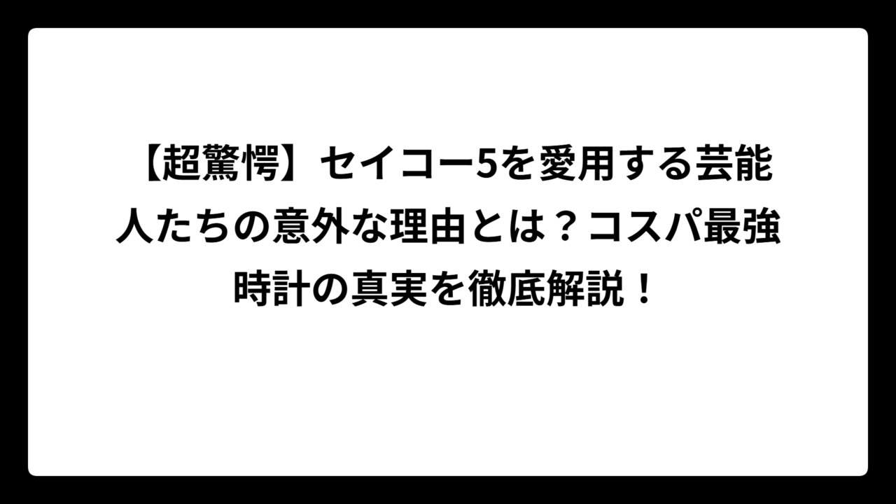 【超驚愕】セイコー5を愛用する芸能人たちの意外な理由とは？コスパ最強時計の真実を徹底解説！