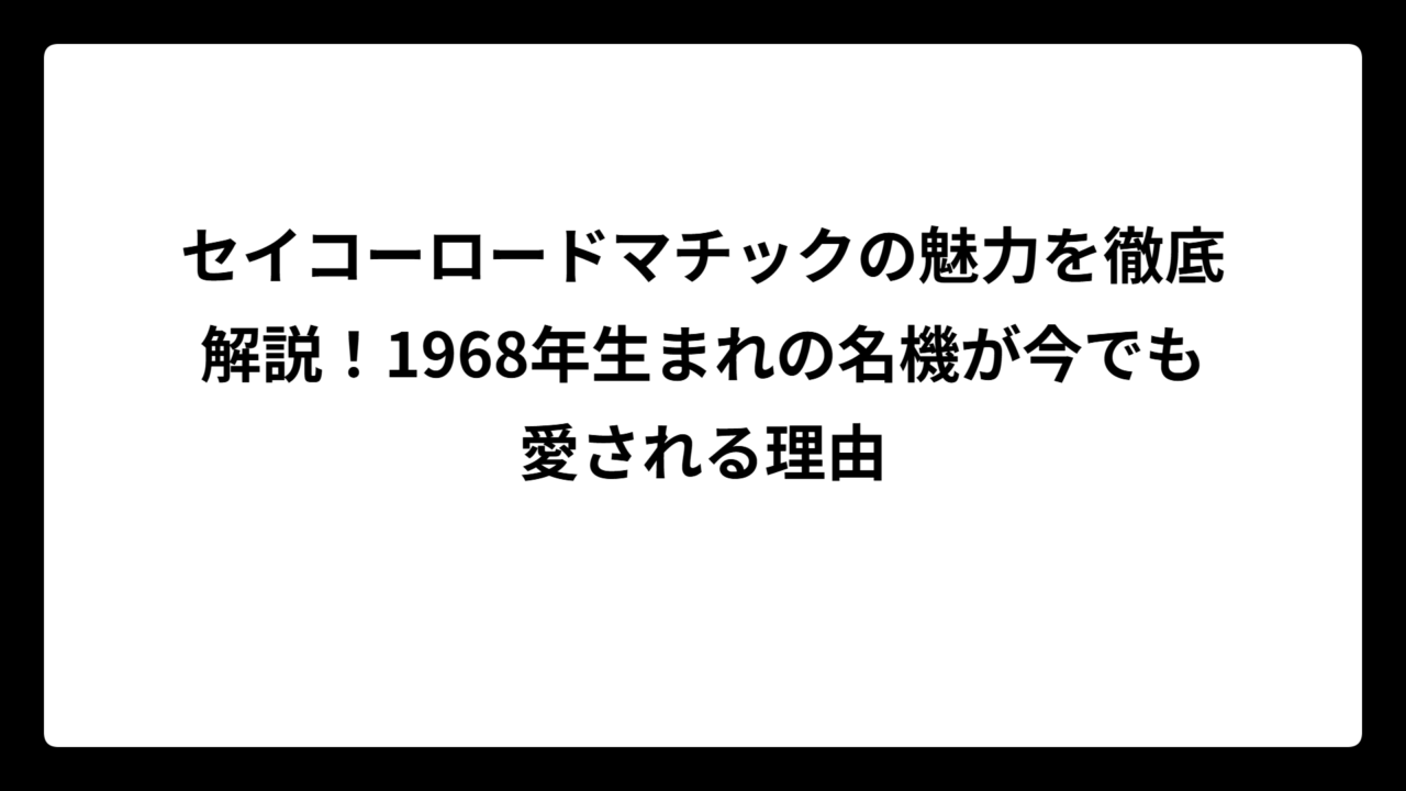 セイコーロードマチックの魅力を徹底解説！1968年生まれの名機が今でも愛される理由