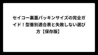 セイコー裏蓋パッキンサイズの完全ガイド！型番別適合表と失敗しない選び方【保存版】