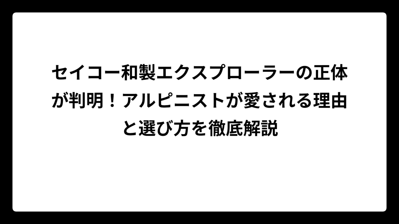 セイコー和製エクスプローラーの正体が判明！アルピニストが愛される理由と選び方を徹底解説