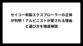 セイコー和製エクスプローラーの正体が判明！アルピニストが愛される理由と選び方を徹底解説