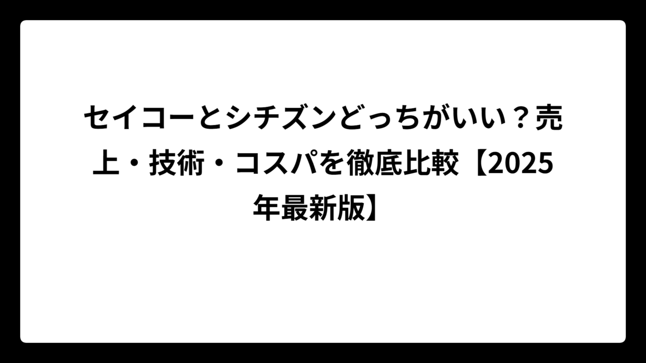 セイコーとシチズンどっちがいい？売上・技術・コスパを徹底比較【2025年最新版】