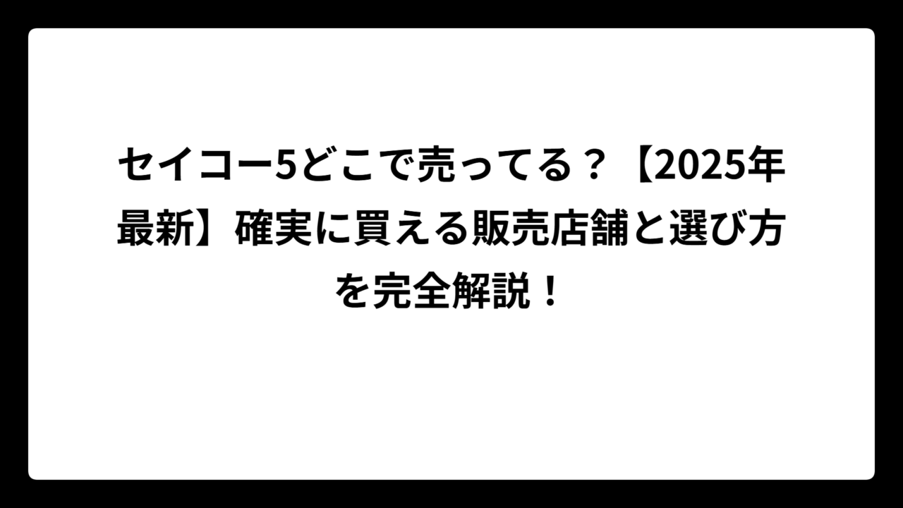 セイコー5どこで売ってる？【2025年最新】確実に買える販売店舗と選び方を完全解説！