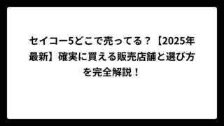 セイコー5どこで売ってる？【2025年最新】確実に買える販売店舗と選び方を完全解説！