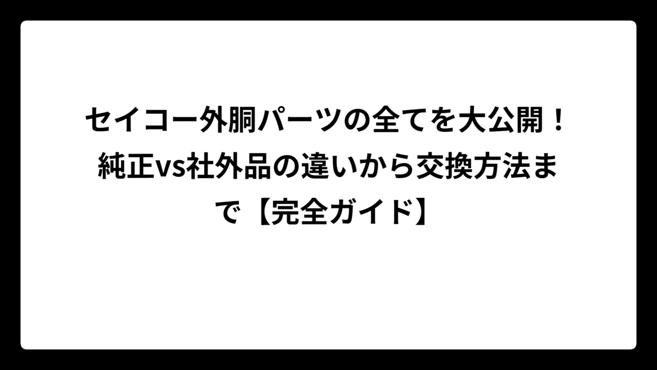 セイコー外胴パーツの全てを大公開！純正vs社外品の違いから交換方法まで【完全ガイド】