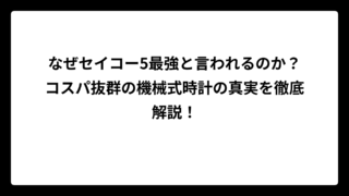 なぜセイコー5最強と言われるのか？コスパ抜群の機械式時計の真実を徹底解説！