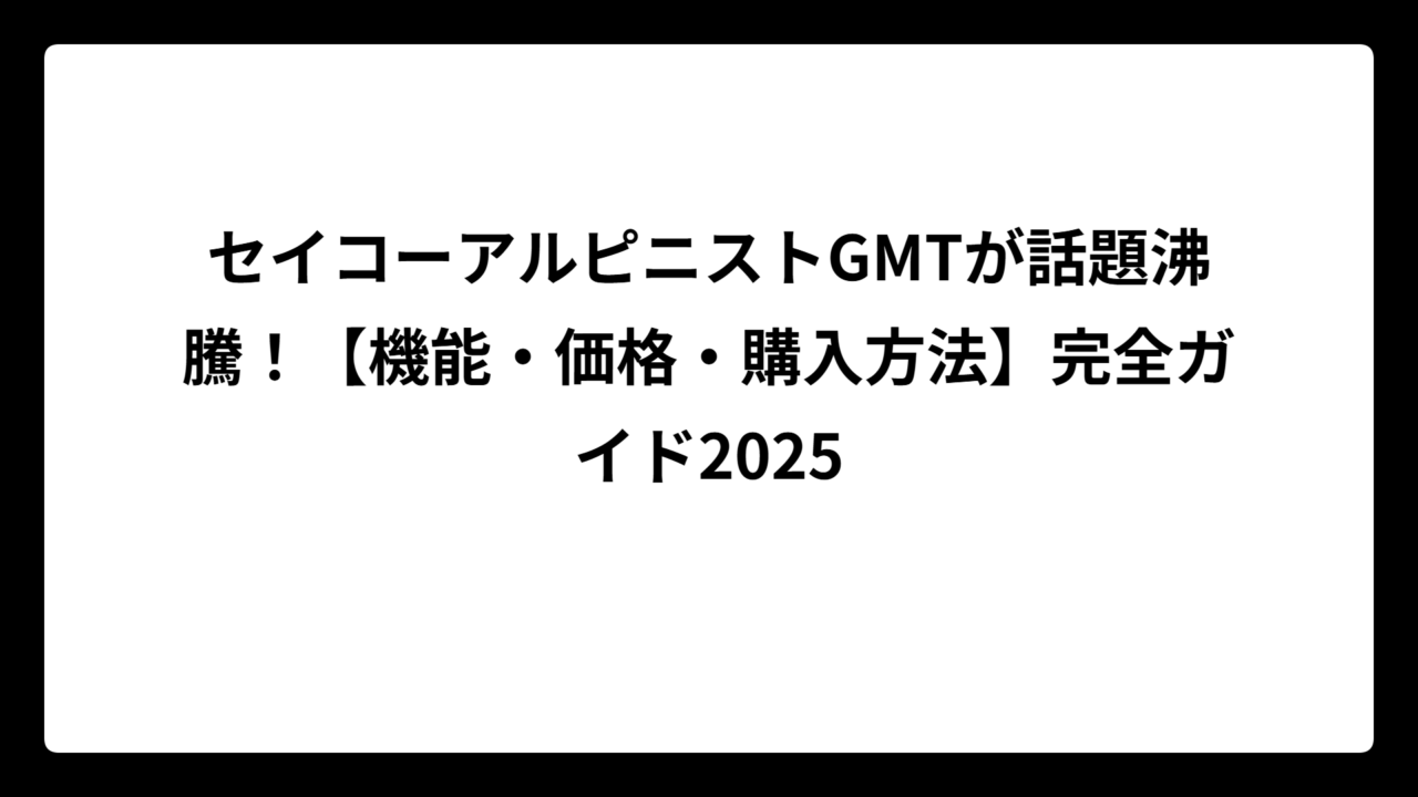 セイコーアルピニストGMTが話題沸騰！【機能・価格・購入方法】完全ガイド2025