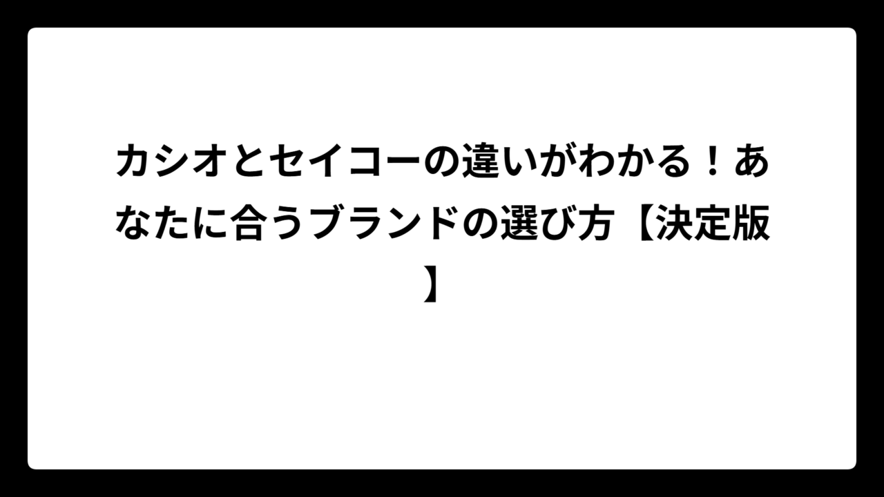 カシオとセイコーの違いがわかる！あなたに合うブランドの選び方【決定版】