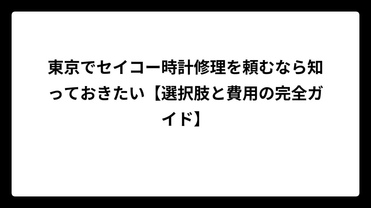 東京でセイコー時計修理を頼むなら知っておきたい【選択肢と費用の完全ガイド】