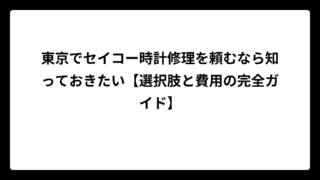 東京でセイコー時計修理を頼むなら知っておきたい【選択肢と費用の完全ガイド】