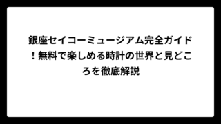 銀座セイコーミュージアム完全ガイド！無料で楽しめる時計の世界と見どころを徹底解説
