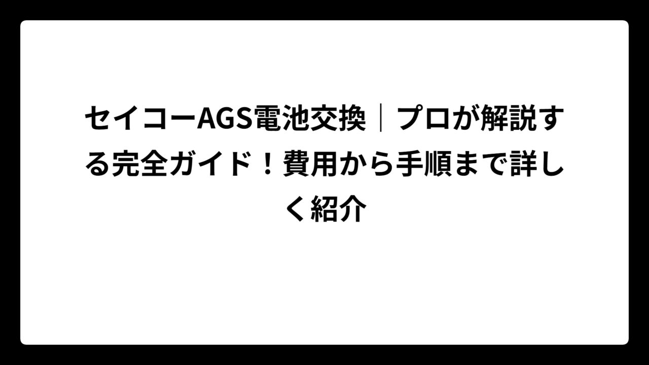 セイコーAGS電池交換｜プロが解説する完全ガイド！費用から手順まで詳しく紹介