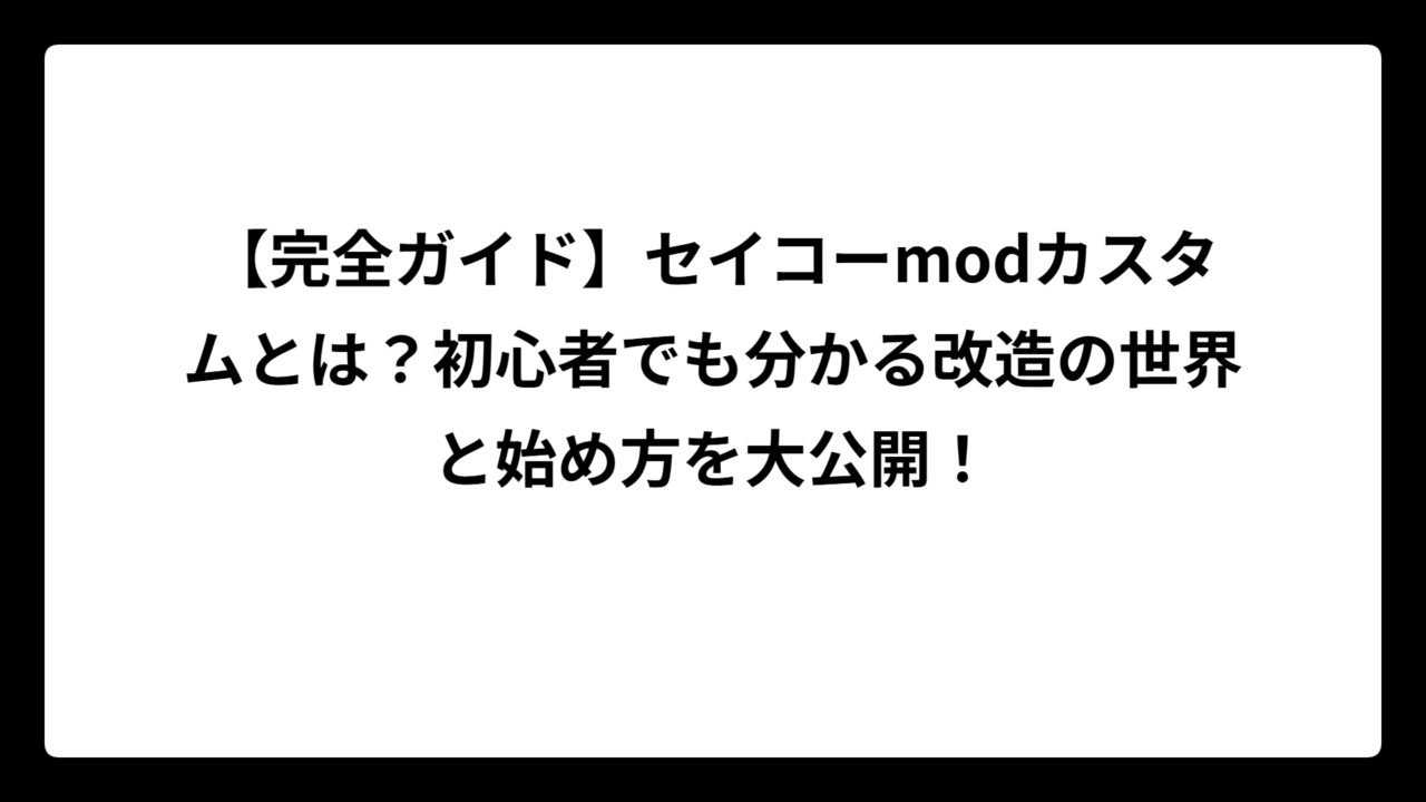【完全ガイド】セイコーmodカスタムとは？初心者でも分かる改造の世界と始め方を大公開！