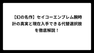 【幻の名作】セイコーエンブレム腕時計の真実と現在入手できる代替選択肢を徹底解説！