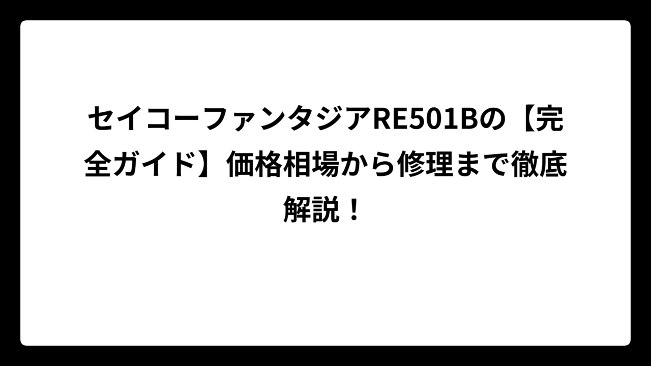 セイコーファンタジアRE501Bの【完全ガイド】価格相場から修理まで徹底解説！
