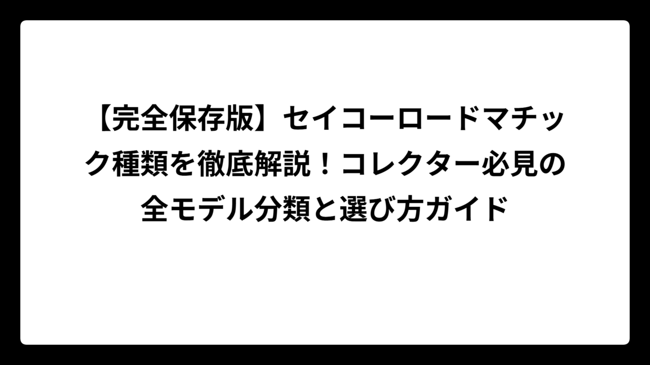 【完全保存版】セイコーロードマチック種類を徹底解説！コレクター必見の全モデル分類と選び方ガイド