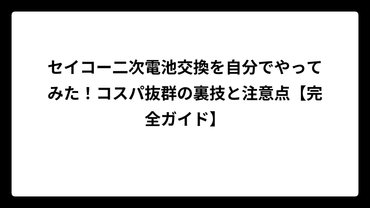 セイコー二次電池交換を自分でやってみた！コスパ抜群の裏技と注意点【完全ガイド】